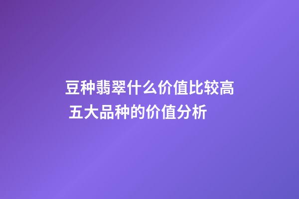 豆种翡翠什么价值比较高 五大品种的价值分析